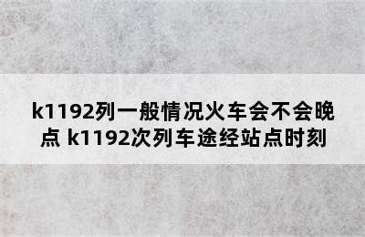 k1192列一般情况火车会不会晚点 k1192次列车途经站点时刻